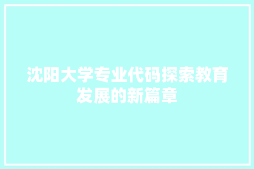 沈阳大学专业代码探索教育发展的新篇章