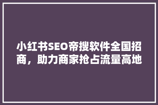 小红书SEO帝搜软件全国招商，助力商家抢占流量高地