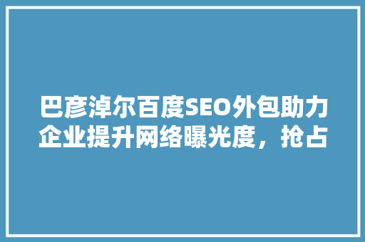 巴彦淖尔百度SEO外包助力企业提升网络曝光度，抢占市场先机