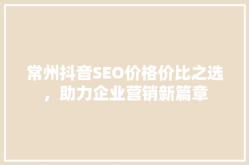 常州抖音SEO价格价比之选，助力企业营销新篇章
