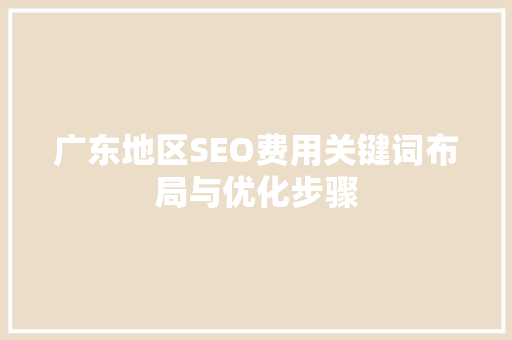 广东地区SEO费用关键词布局与优化步骤  第1张