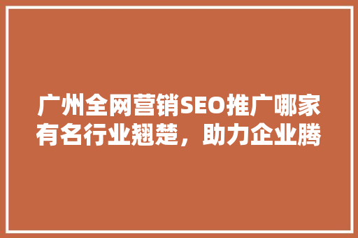 广州全网营销SEO推广哪家有名行业翘楚，助力企业腾飞