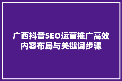 广西抖音SEO运营推广高效内容布局与关键词步骤  第1张