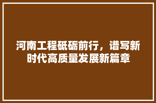 河南工程砥砺前行，谱写新时代高质量发展新篇章