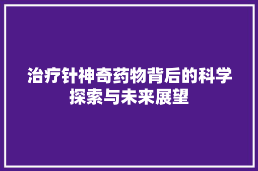 治疗针神奇药物背后的科学探索与未来展望