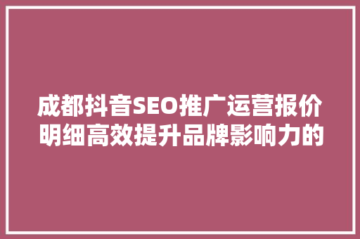 成都抖音SEO推广运营报价明细高效提升品牌影响力的秘密武器