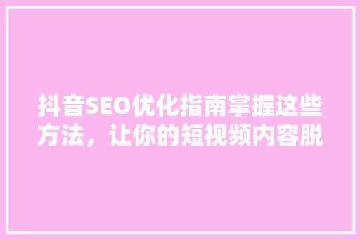 抖音SEO优化指南掌握这些方法，让你的短视频内容脱颖而出