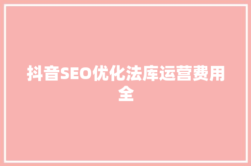 抖音SEO优化法库运营费用全