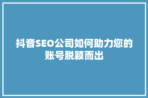 抖音SEO公司如何助力您的账号脱颖而出