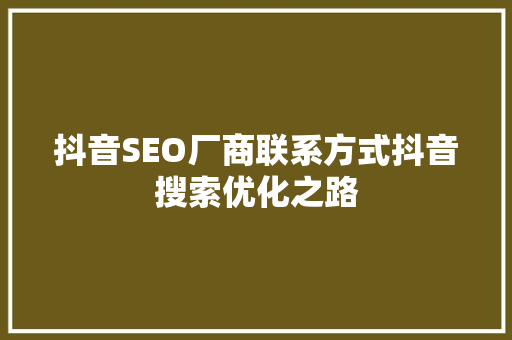 抖音SEO厂商联系方式抖音搜索优化之路