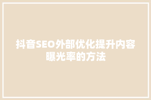 抖音SEO外部优化提升内容曝光率的方法