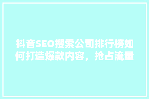 抖音SEO搜索公司排行榜如何打造爆款内容，抢占流量高地