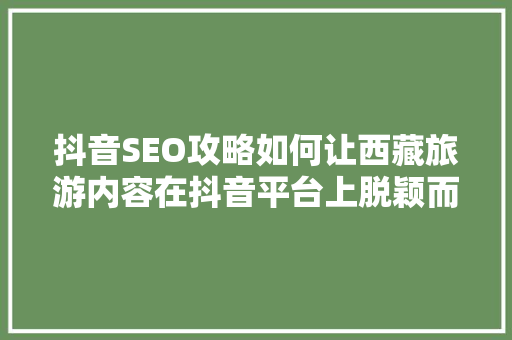 抖音SEO攻略如何让西藏旅游内容在抖音平台上脱颖而出