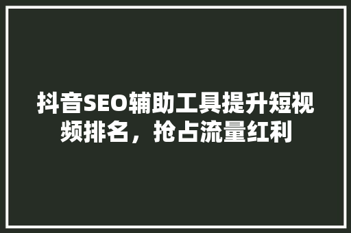 抖音SEO辅助工具提升短视频排名，抢占流量红利