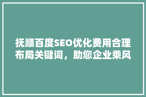 抚顺百度SEO优化费用合理布局关键词，助您企业乘风破浪