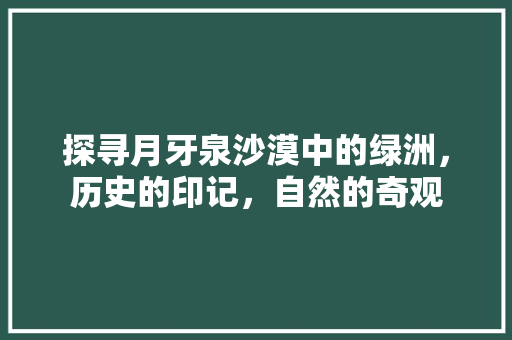 探寻月牙泉沙漠中的绿洲，历史的印记，自然的奇观