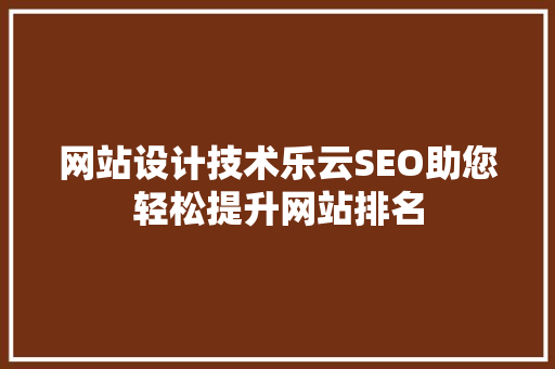网站设计技术乐云SEO助您轻松提升网站排名