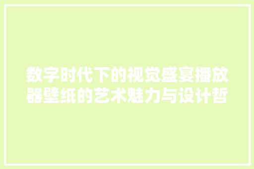 数字时代下的视觉盛宴播放器壁纸的艺术魅力与设计哲学