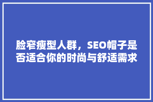 脸窄瘦型人群，SEO帽子是否适合你的时尚与舒适需求