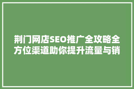 荆门网店SEO推广全攻略全方位渠道助你提升流量与销量