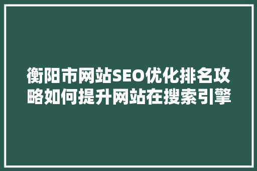 衡阳市网站SEO优化排名攻略如何提升网站在搜索引擎中的竞争力  第1张