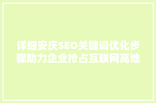 详细安庆SEO关键词优化步骤助力企业抢占互联网高地