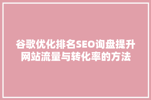 谷歌优化排名SEO询盘提升网站流量与转化率的方法