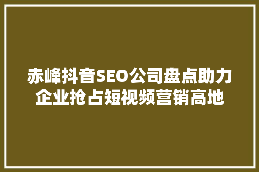 赤峰抖音SEO公司盘点助力企业抢占短视频营销高地