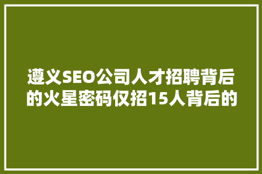 遵义SEO公司人才招聘背后的火星密码仅招15人背后的深层逻辑