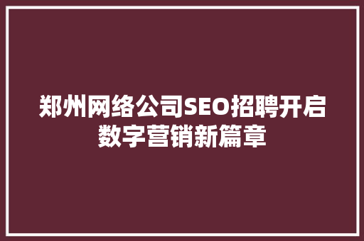 郑州网络公司SEO招聘开启数字营销新篇章