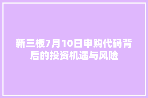 新三板7月10日申购代码背后的投资机遇与风险
