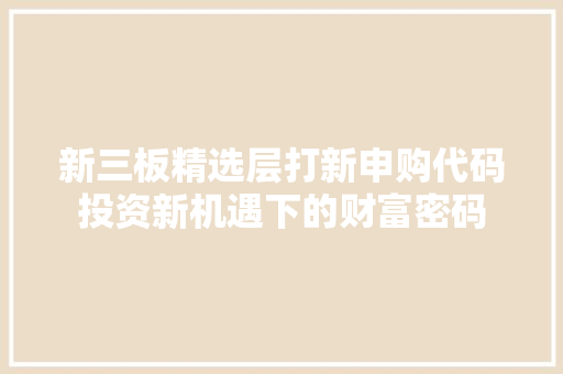 新三板精选层打新申购代码投资新机遇下的财富密码