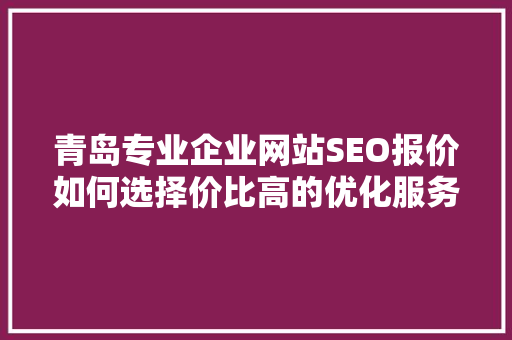 青岛专业企业网站SEO报价如何选择价比高的优化服务