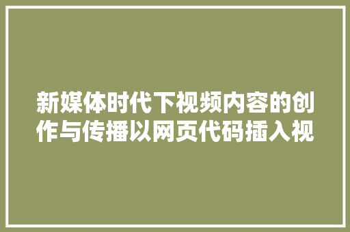 新媒体时代下视频内容的创作与传播以网页代码插入视频为例