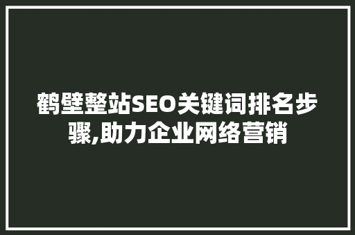 鹤壁整站SEO关键词排名步骤,助力企业网络营销