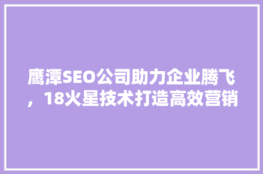 鹰潭SEO公司助力企业腾飞，18火星技术打造高效营销步骤