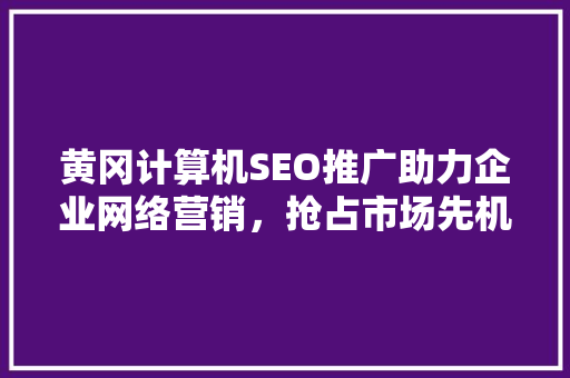 黄冈计算机SEO推广助力企业网络营销，抢占市场先机