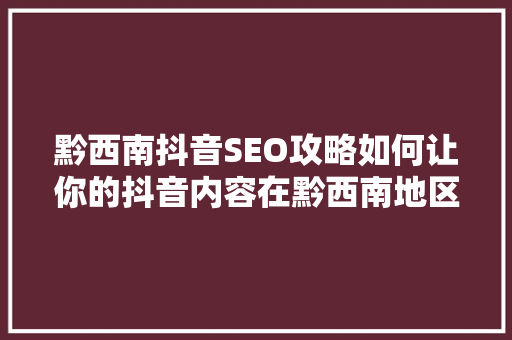 黔西南抖音SEO攻略如何让你的抖音内容在黔西南地区脱颖而出  第1张