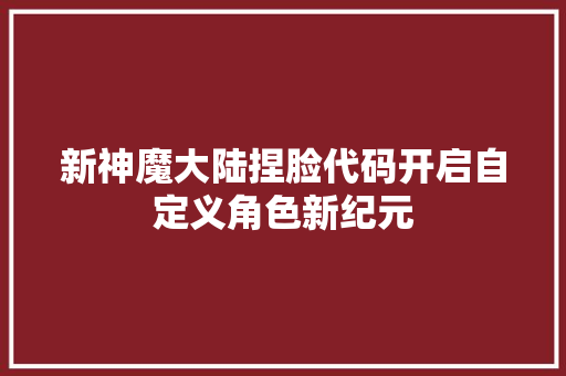 新神魔大陆捏脸代码开启自定义角色新纪元