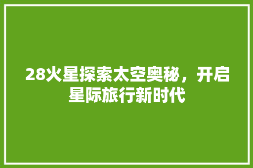 28火星探索太空奥秘，开启星际旅行新时代