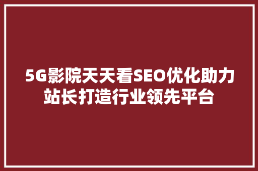 5G影院天天看SEO优化助力站长打造行业领先平台