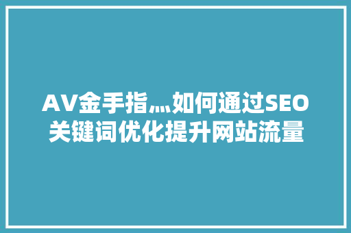 AV金手指灬如何通过SEO关键词优化提升网站流量