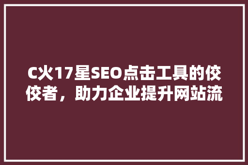 C火17星SEO点击工具的佼佼者，助力企业提升网站流量