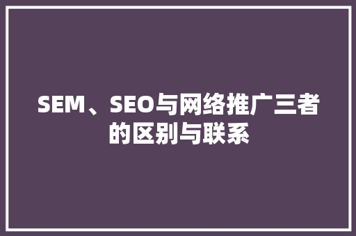 SEM、SEO与网络推广三者的区别与联系