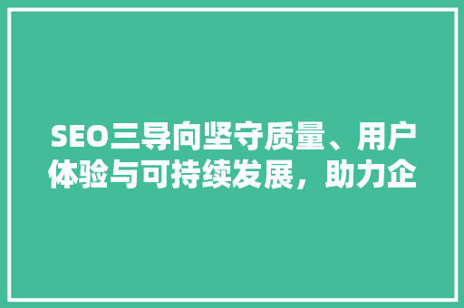 SEO三导向坚守质量、用户体验与可持续发展，助力企业腾飞