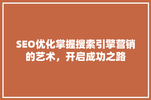 SEO优化掌握搜索引擎营销的艺术，开启成功之路