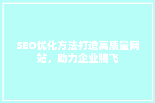 SEO优化方法打造高质量网站，助力企业腾飞