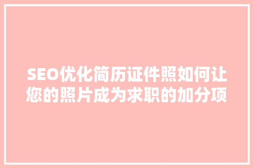 SEO优化简历证件照如何让您的照片成为求职的加分项