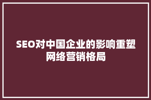 SEO对中国企业的影响重塑网络营销格局