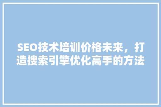 SEO技术培训价格未来，打造搜索引擎优化高手的方法
